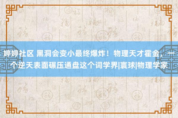 婷婷社区 黑洞会变小最终爆炸！物理天才霍金，一个逆天表面碾压通盘这个词学界|寰球|物理学家